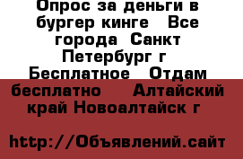 Опрос за деньги в бургер кинге - Все города, Санкт-Петербург г. Бесплатное » Отдам бесплатно   . Алтайский край,Новоалтайск г.